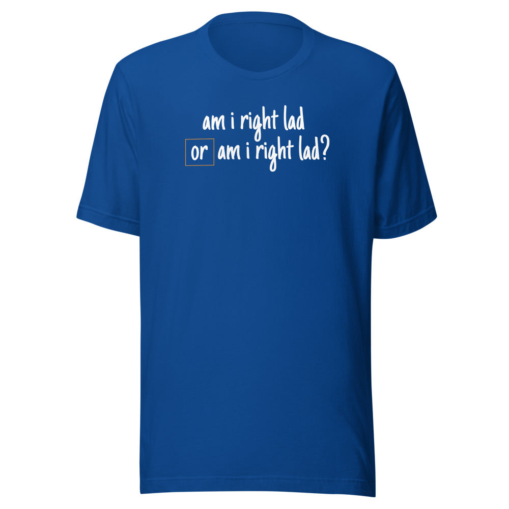 Am I Right Lad or Am I Right Lad - Unisex T-Shirt