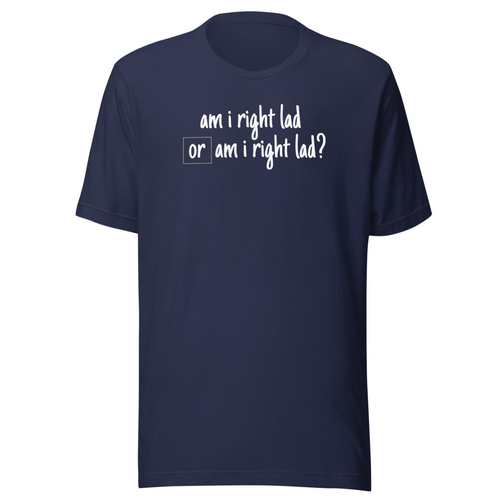 Am I Right Lad or Am I Right Lad - Unisex T-Shirt
