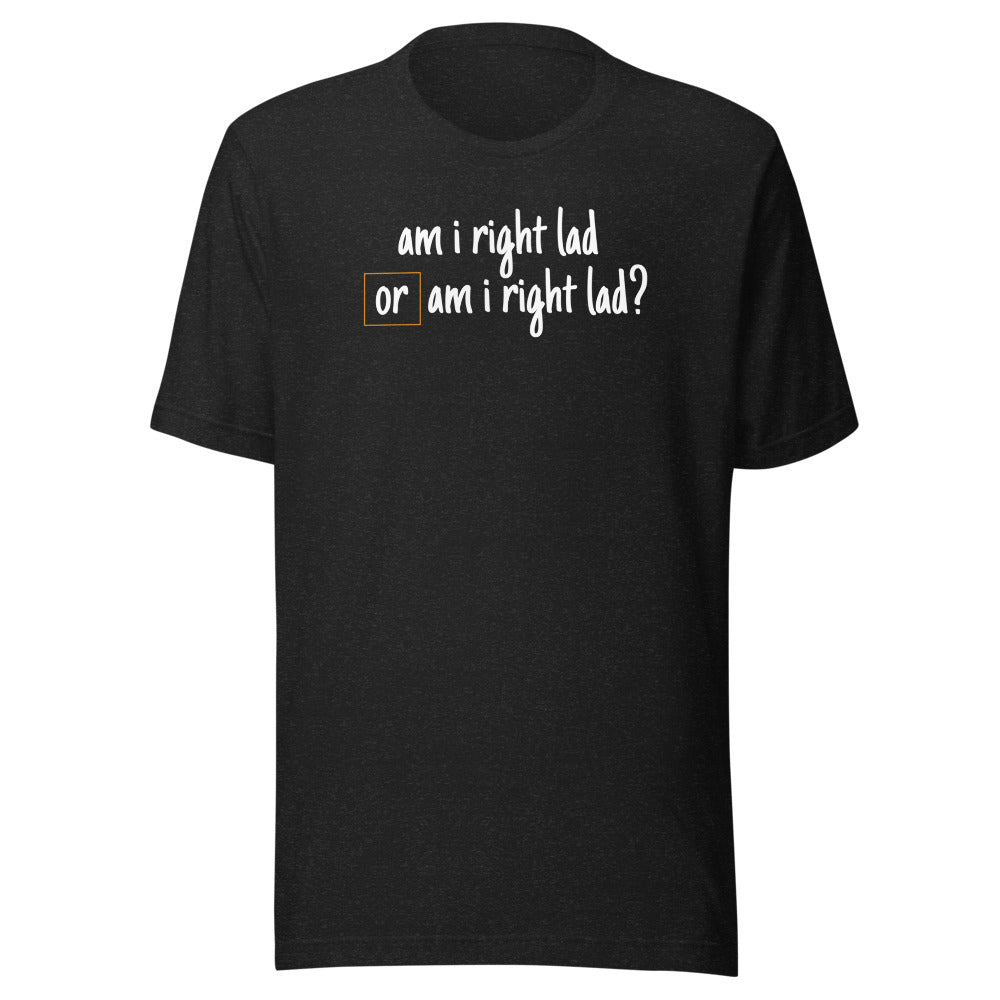 Am I Right Lad or Am I Right Lad - Unisex T-Shirt